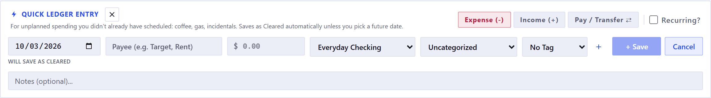 The quick ledger entry bar. Its own subtitle reads: for unplanned spending you didn't already have scheduled, coffee, gas, incidentals, saves as Cleared automatically unless you pick a future date. One row holds the date, a payee, an amount, an account, a category and a tag, then a plus to create a new tag, a Save button and Cancel, with expense, income and transfer buttons and a recurring checkbox above the row at the right. Under the date a small line reads WILL SAVE AS CLEARED, and a Notes field runs beneath the row.