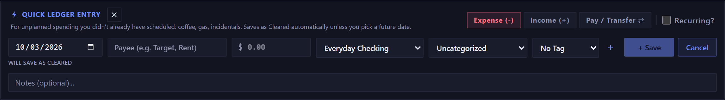 The quick ledger entry bar. Its own subtitle reads: for unplanned spending you didn't already have scheduled, coffee, gas, incidentals, saves as Cleared automatically unless you pick a future date. One row holds the date, a payee, an amount, an account, a category and a tag, then a plus to create a new tag, a Save button and Cancel, with expense, income and transfer buttons and a recurring checkbox above the row at the right. Under the date a small line reads WILL SAVE AS CLEARED, and a Notes field runs beneath the row.